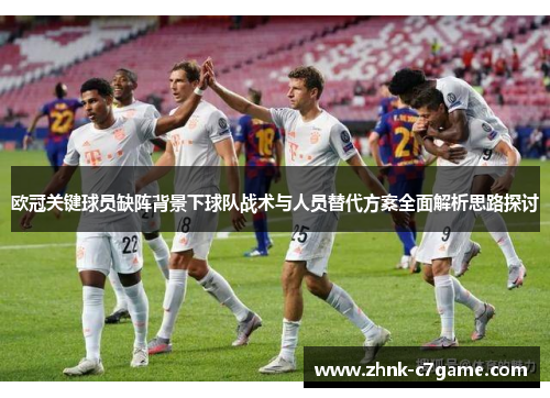 欧冠关键球员缺阵背景下球队战术与人员替代方案全面解析思路探讨