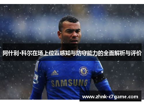 阿什利·科尔在场上位置感知与防守能力的全面解析与评价