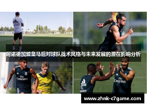 阿诺德加盟皇马后对球队战术风格与未来发展的潜在影响分析