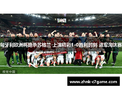 匈牙利欧洲杯绝杀苏格兰 上演精彩1-0胜利时刻 进军淘汰赛