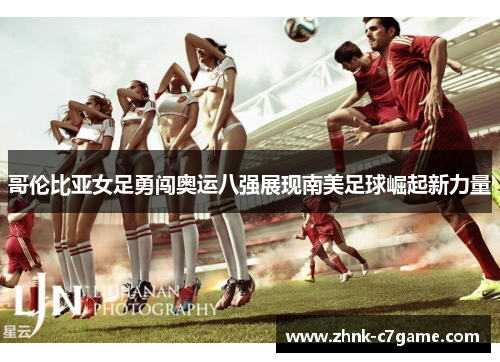 哥伦比亚女足勇闯奥运八强展现南美足球崛起新力量