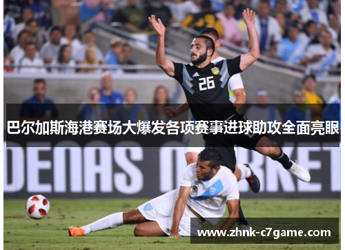 巴尔加斯海港赛场大爆发各项赛事进球助攻全面亮眼