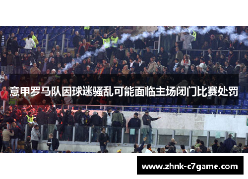 意甲罗马队因球迷骚乱可能面临主场闭门比赛处罚