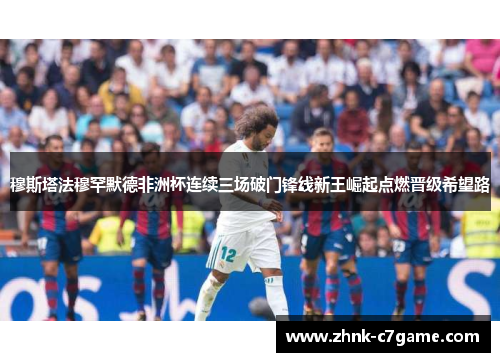 穆斯塔法穆罕默德非洲杯连续三场破门锋线新王崛起点燃晋级希望路