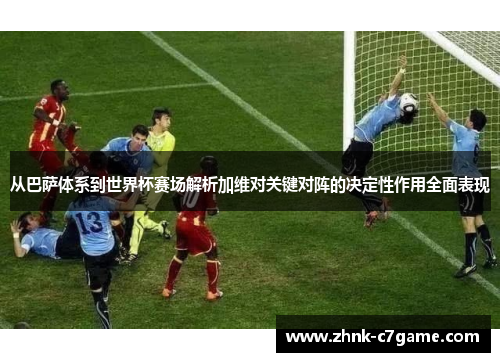 从巴萨体系到世界杯赛场解析加维对关键对阵的决定性作用全面表现