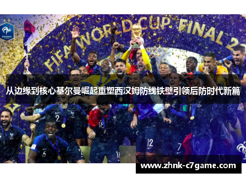 从边缘到核心基尔曼崛起重塑西汉姆防线铁壁引领后防时代新篇